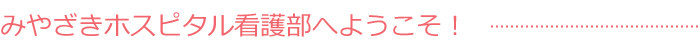 みやざきホスピタル看護部へようこそ! みやざきホスピタル看護部へようこそ!